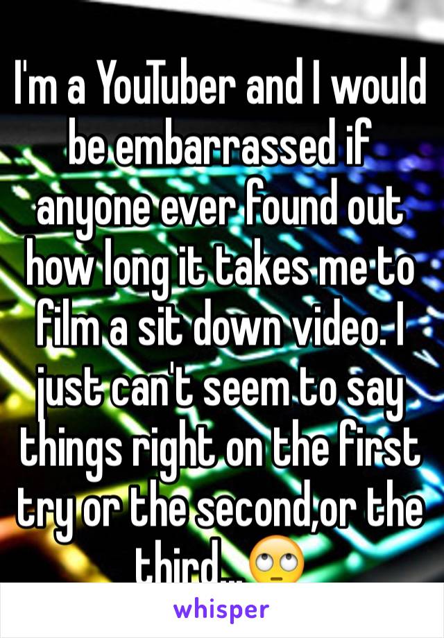 I'm a YouTuber and I would be embarrassed if anyone ever found out how long it takes me to film a sit down video. I just can't seem to say things right on the first try or the second,or the third...🙄