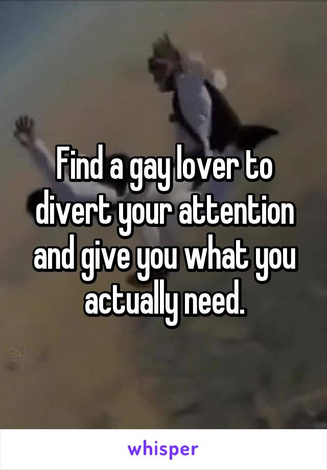 Find a gay lover to divert your attention and give you what you actually need.