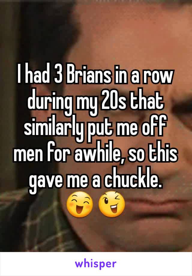 I had 3 Brians in a row during my 20s that similarly put me off men for awhile, so this gave me a chuckle.
😄😉