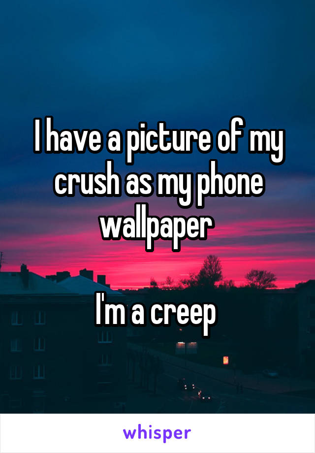 I have a picture of my crush as my phone wallpaper 

I'm a creep 