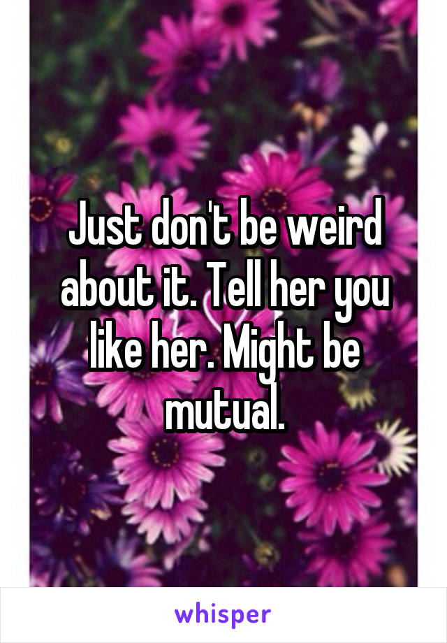 Just don't be weird about it. Tell her you like her. Might be mutual.