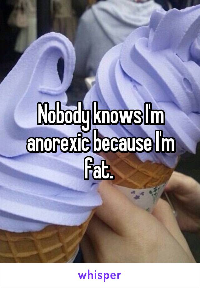 Nobody knows I'm anorexic because I'm fat. 