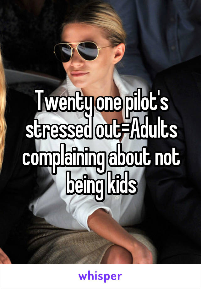 Twenty one pilot's stressed out=Adults complaining about not being kids
