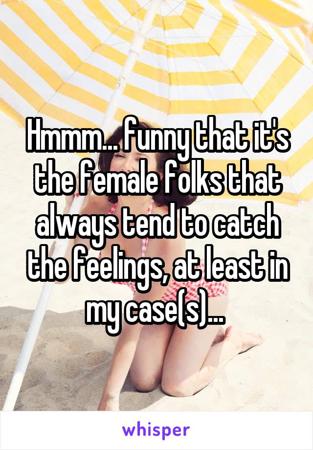 Hmmm... funny that it's the female folks that always tend to catch the feelings, at least in my case(s)... 