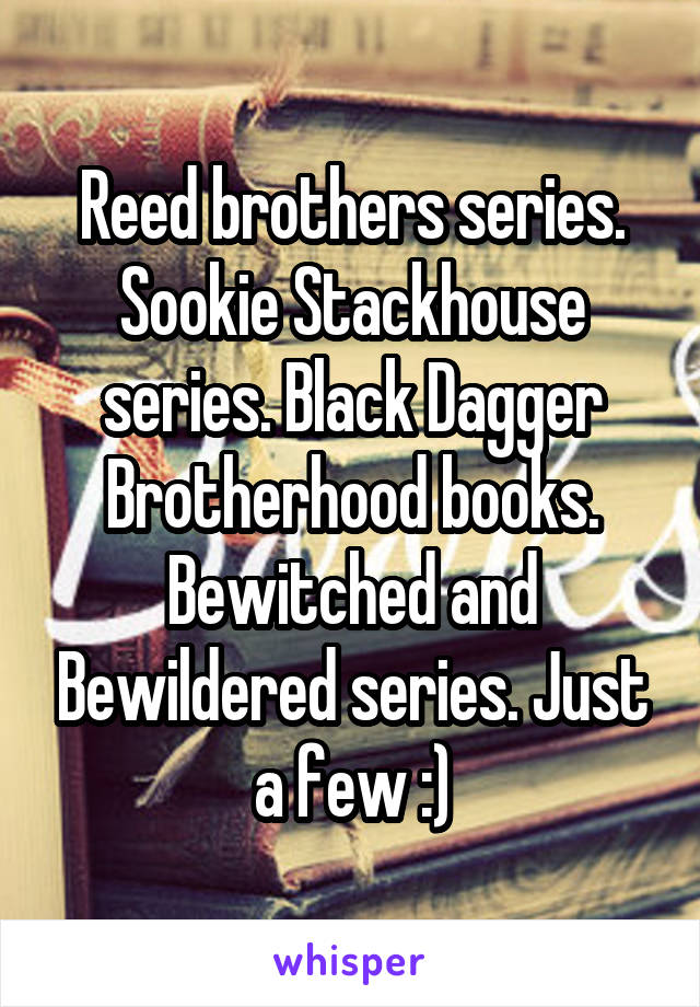 Reed brothers series. Sookie Stackhouse series. Black Dagger Brotherhood books. Bewitched and Bewildered series. Just a few :)