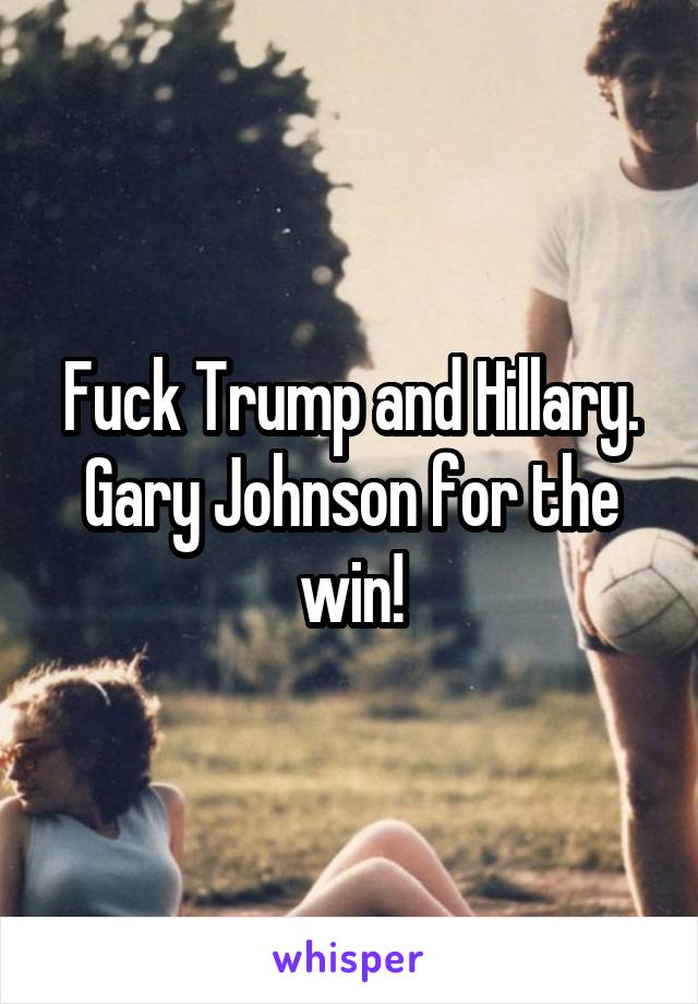 Fuck Trump and Hillary. Gary Johnson for the win!