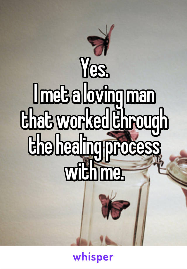 Yes.
I met a loving man that worked through the healing process with me.
