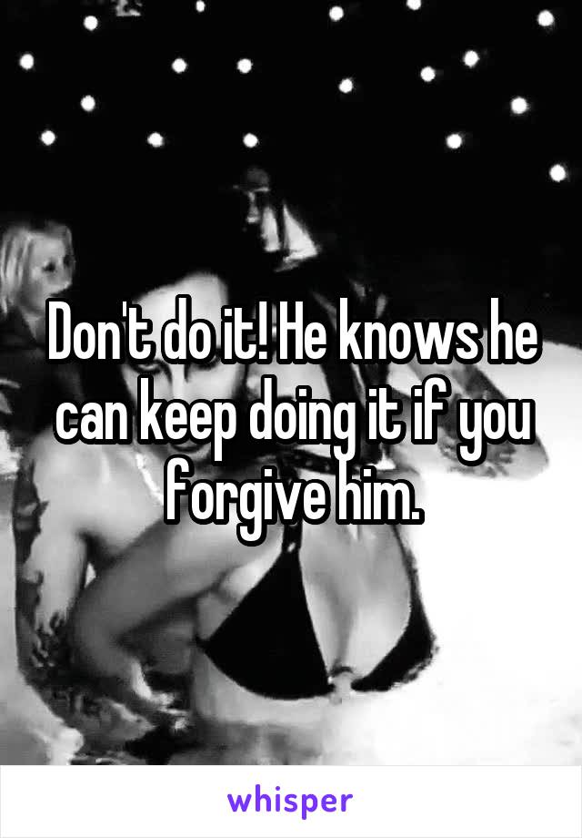 Don't do it! He knows he can keep doing it if you forgive him.
