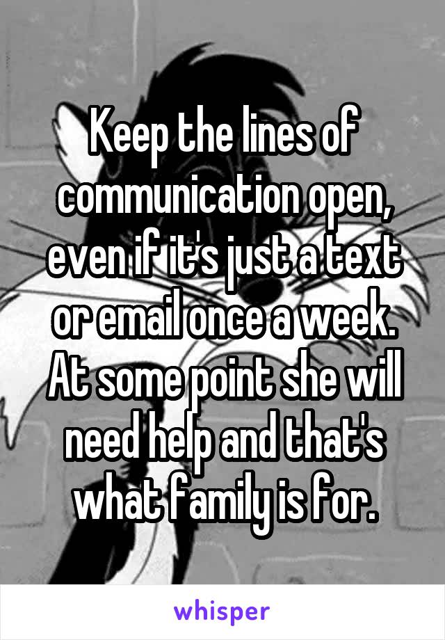 Keep the lines of communication open, even if it's just a text or email once a week. At some point she will need help and that's what family is for.