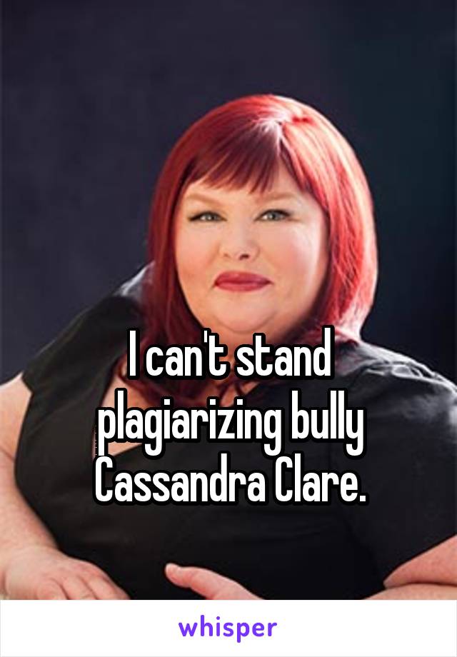 


I can't stand plagiarizing bully
Cassandra Clare.