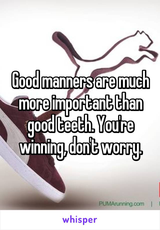 Good manners are much more important than good teeth. You're winning, don't worry.