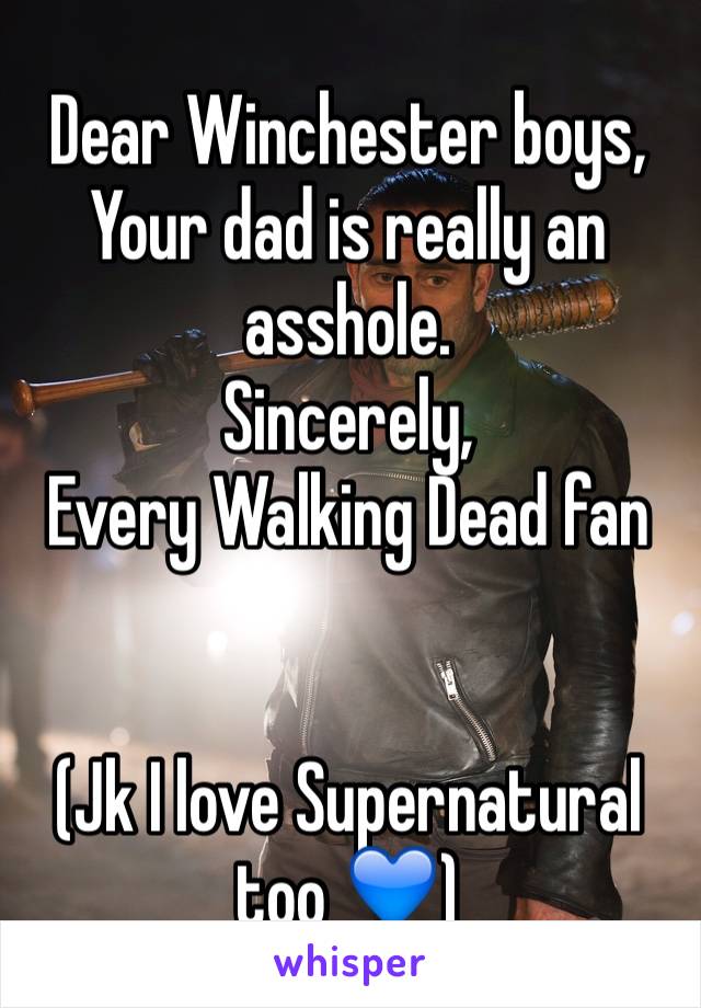 Dear Winchester boys,
Your dad is really an asshole.
Sincerely,
Every Walking Dead fan 


(Jk I love Supernatural too 💙)