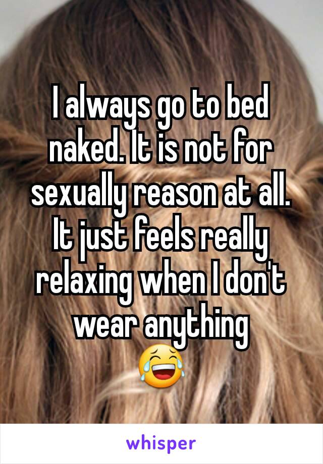 I always go to bed naked. It is not for sexually reason at all. It just feels really relaxing when I don't wear anything
😂