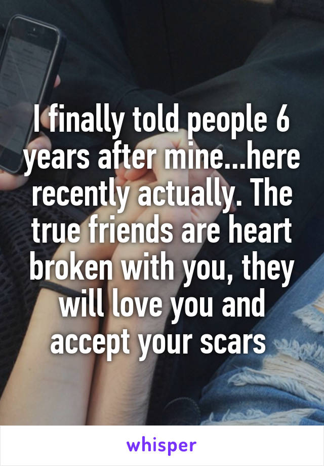 I finally told people 6 years after mine...here recently actually. The true friends are heart broken with you, they will love you and accept your scars 