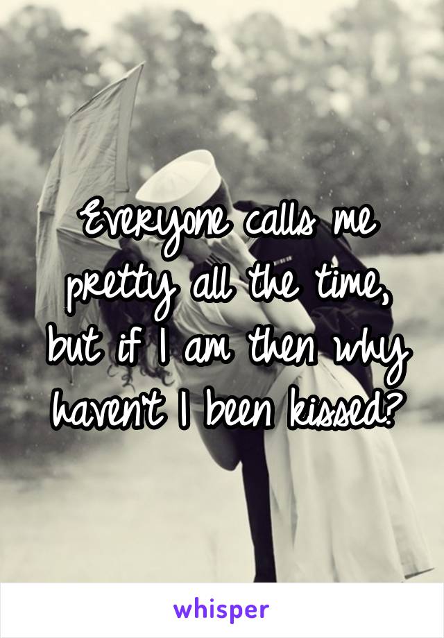 Everyone calls me pretty all the time, but if I am then why haven't I been kissed?