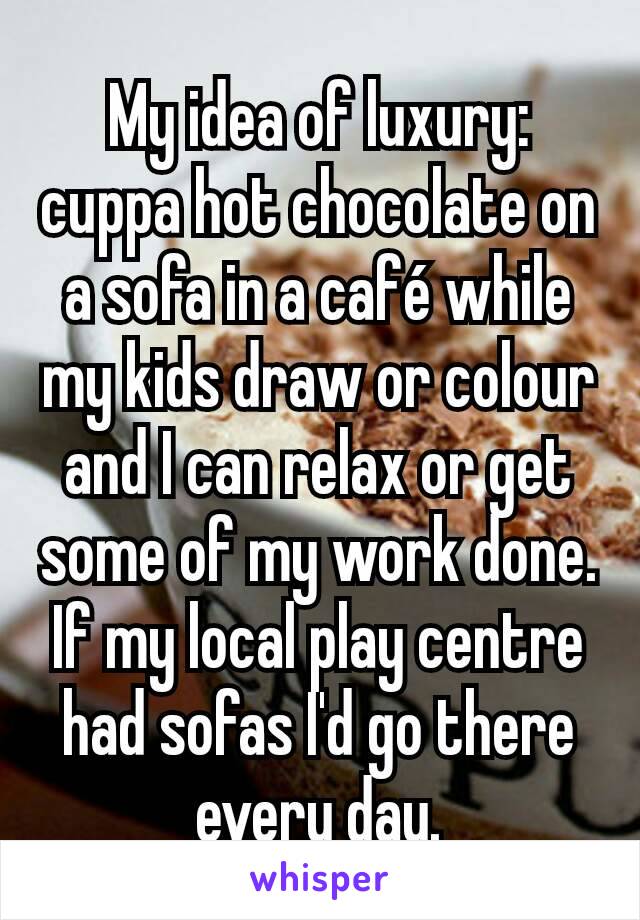 My idea of luxury: cuppa hot chocolate on a sofa in a café while my kids draw or colour and I can relax or get some of my work done.
If my local play centre had sofas I'd go there every day.