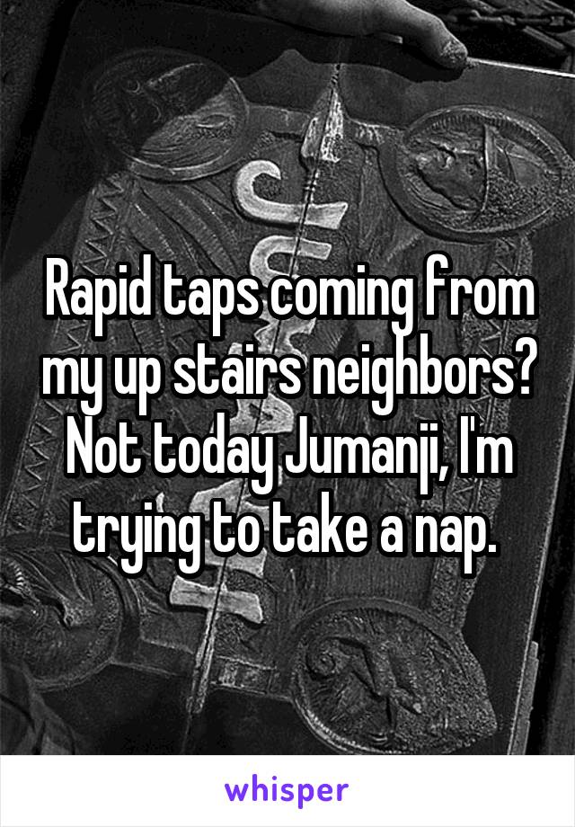 Rapid taps coming from my up stairs neighbors? Not today Jumanji, I'm trying to take a nap. 
