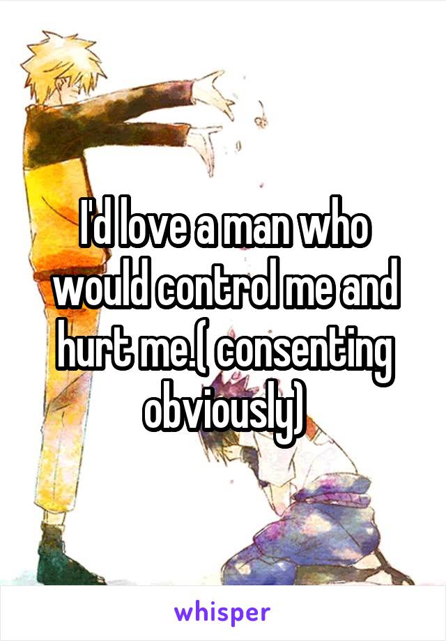 I'd love a man who would control me and hurt me.( consenting obviously)
