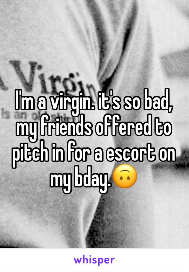 I'm a virgin. it's so bad, my friends offered to pitch in for a escort on my bday.🙃
