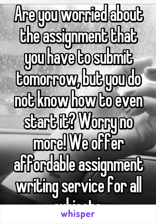 Are you worried about the assignment that you have to submit tomorrow, but you do not know how to even start it? Worry no more! We offer affordable assignment writing service for all subjects.