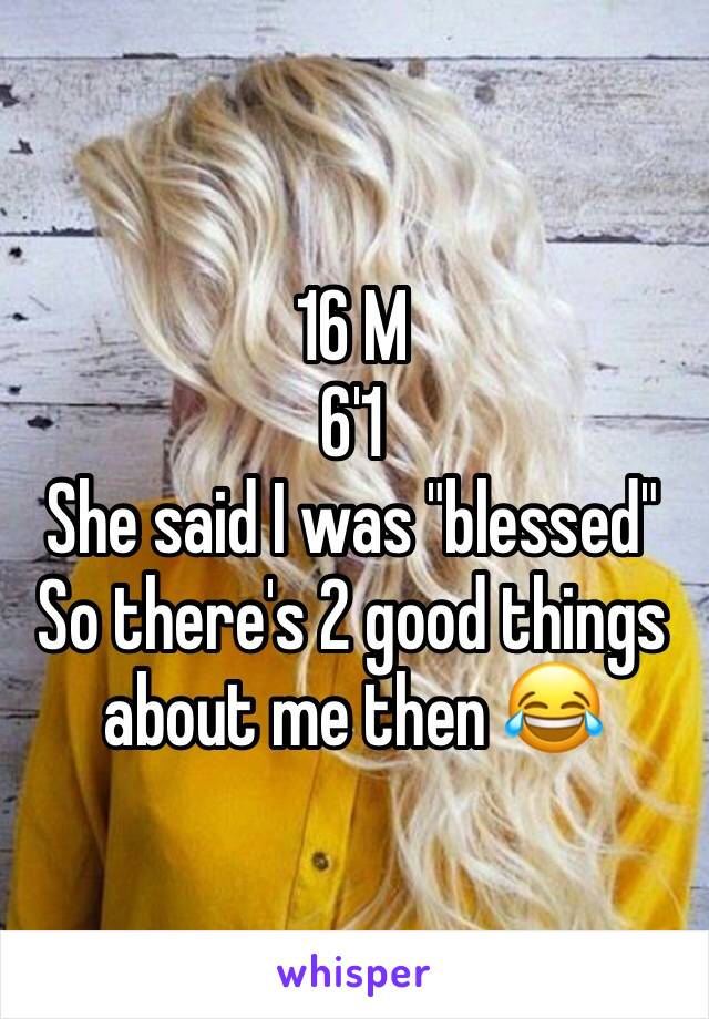 16 M
6'1
She said I was "blessed"
So there's 2 good things about me then 😂