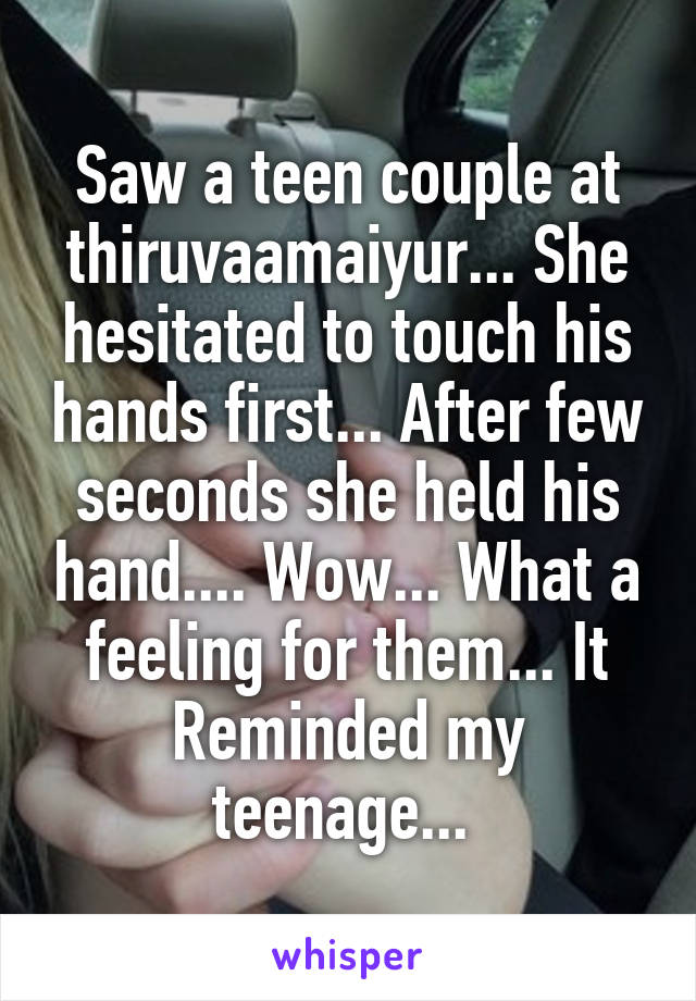Saw a teen couple at thiruvaamaiyur... She hesitated to touch his hands first... After few seconds she held his hand.... Wow... What a feeling for them... It Reminded my teenage... 