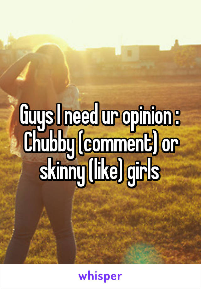 Guys I need ur opinion : 
Chubby (comment) or skinny (like) girls 