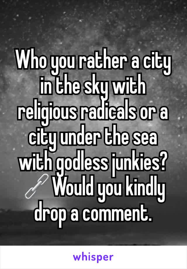 Who you rather a city in the sky with religious radicals or a city under the sea with godless junkies? 🔗Would you kindly drop a comment.