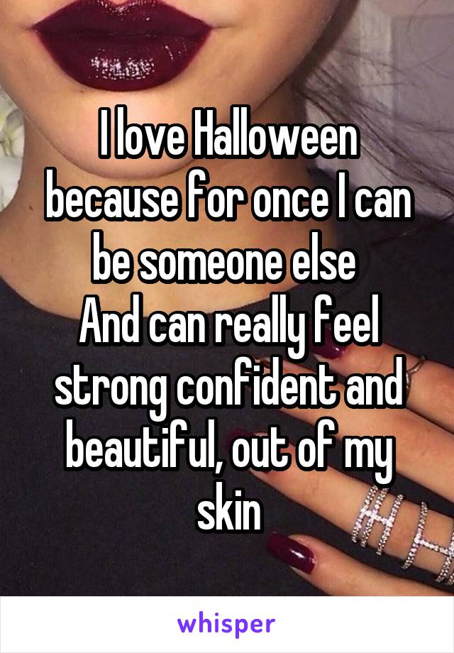 I love Halloween because for once I can be someone else 
And can really feel strong confident and beautiful, out of my skin