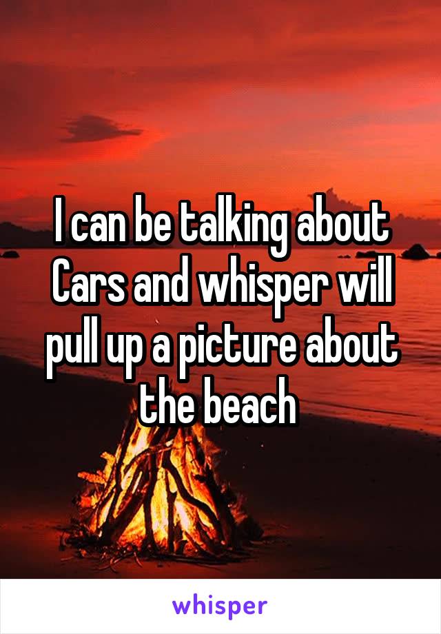I can be talking about Cars and whisper will pull up a picture about the beach 
