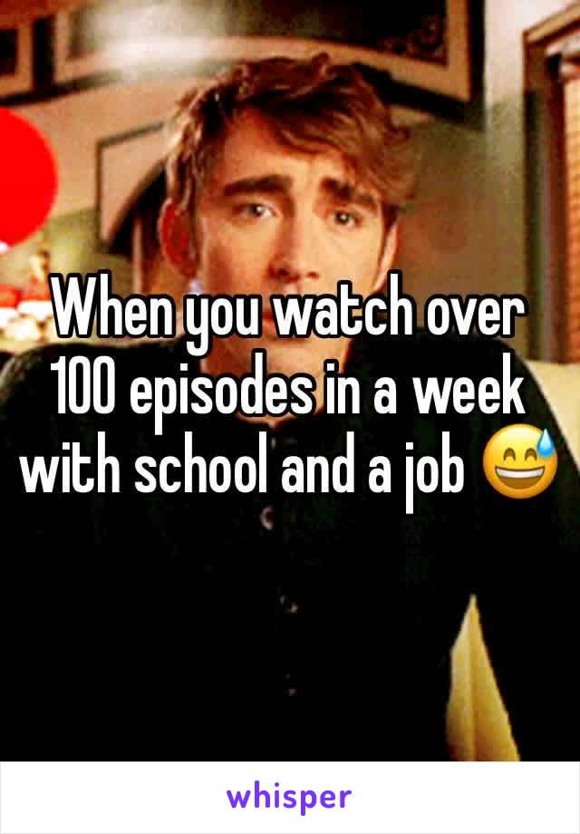 When you watch over 100 episodes in a week with school and a job 😅