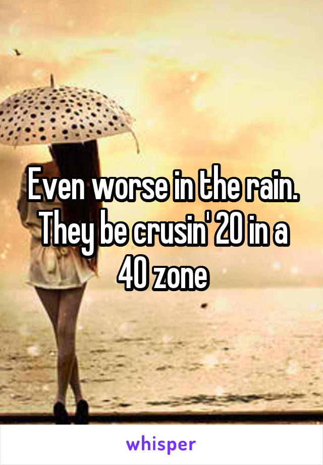 Even worse in the rain. They be crusin' 20 in a 40 zone