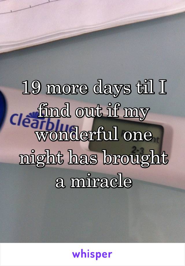19 more days til I find out if my wonderful one night has brought a miracle