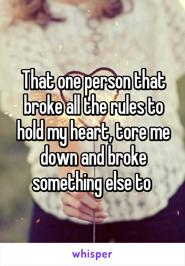 That one person that broke all the rules to hold my heart, tore me down and broke something else to 
