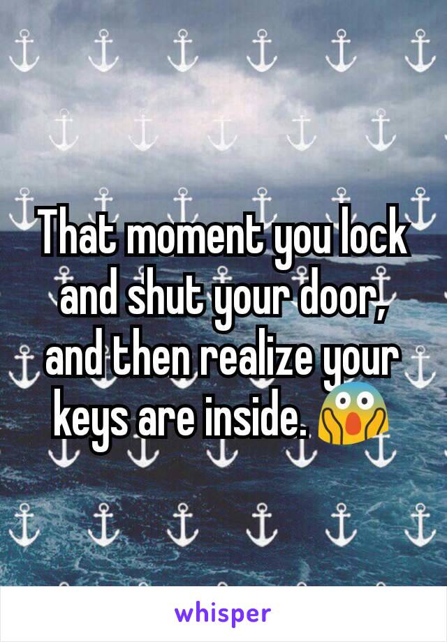 That moment you lock and shut your door, and then realize your keys are inside. 😱