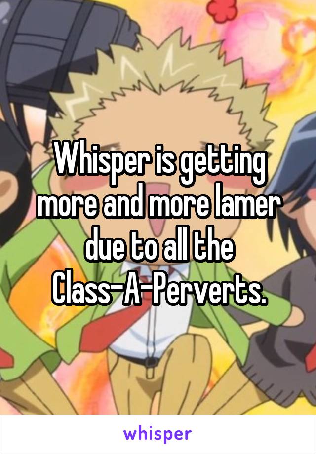 Whisper is getting more and more lamer due to all the Class-A-Perverts.