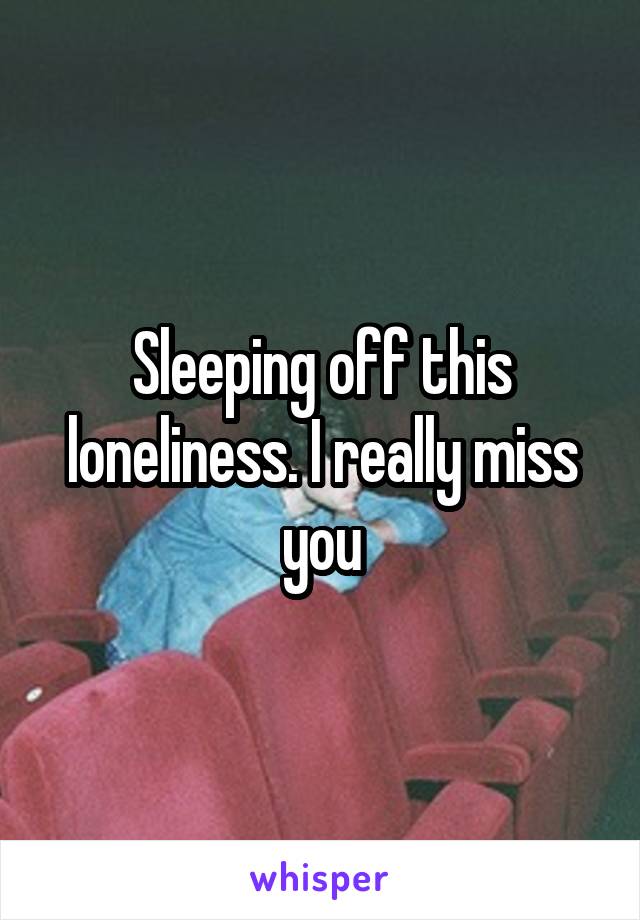 Sleeping off this loneliness. I really miss you
