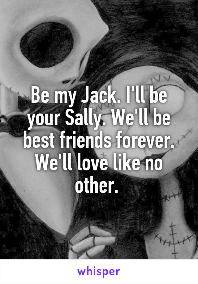 Be my Jack. I'll be your Sally. We'll be best friends forever. We'll love like no other. 