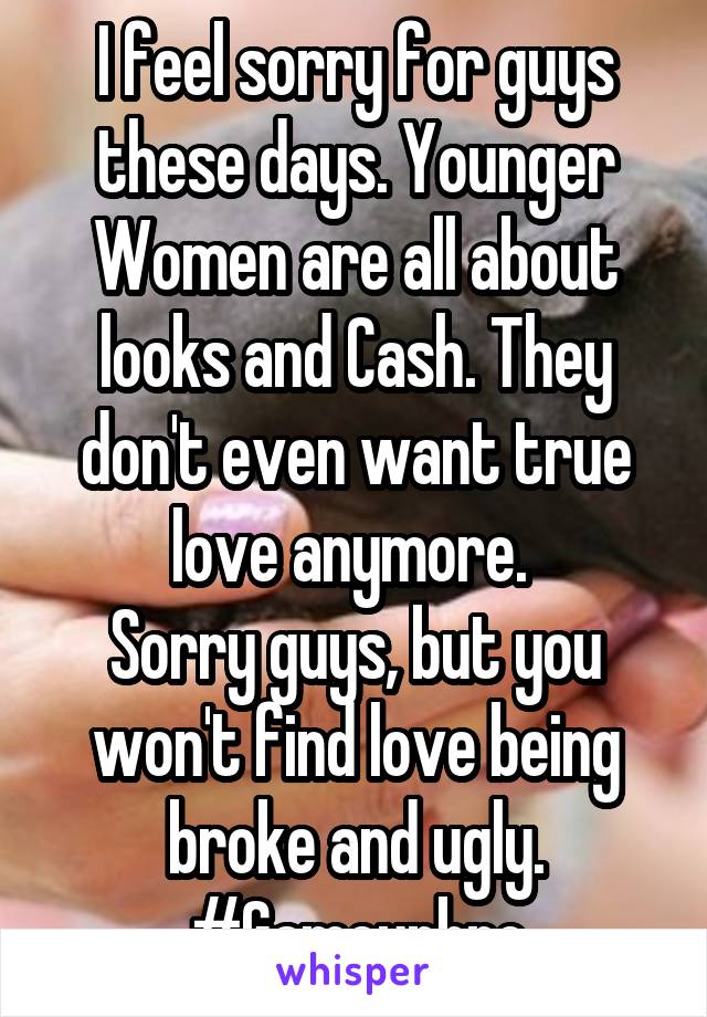 I feel sorry for guys these days. Younger Women are all about looks and Cash. They don't even want true love anymore. 
Sorry guys, but you won't find love being broke and ugly.
#Gameupbro