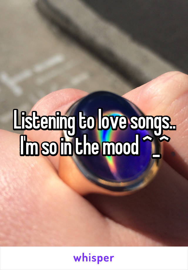 Listening to love songs.. I'm so in the mood ^_^