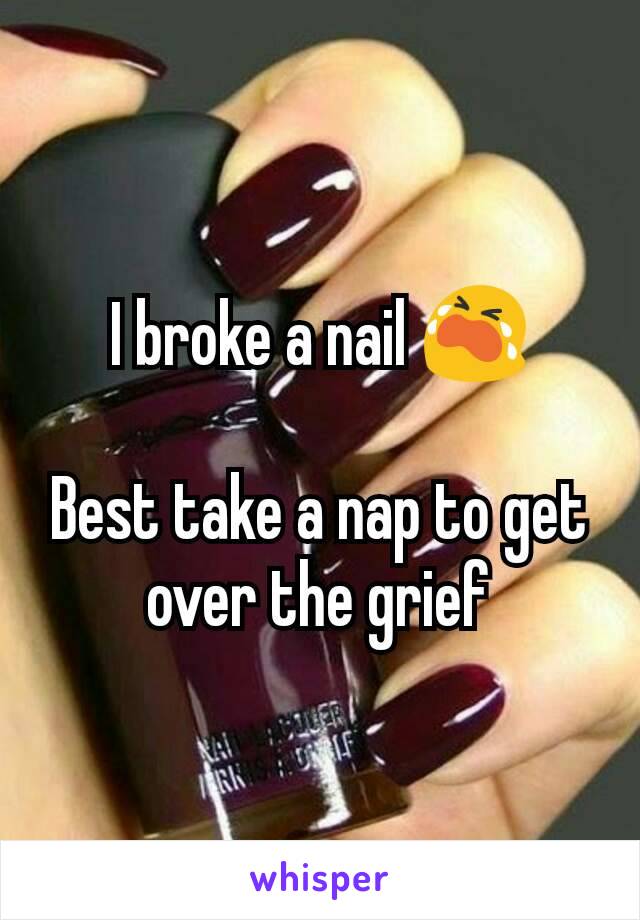 I broke a nail 😭

Best take a nap to get over the grief