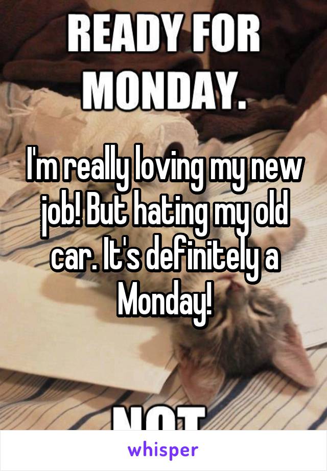 I'm really loving my new job! But hating my old car. It's definitely a Monday!