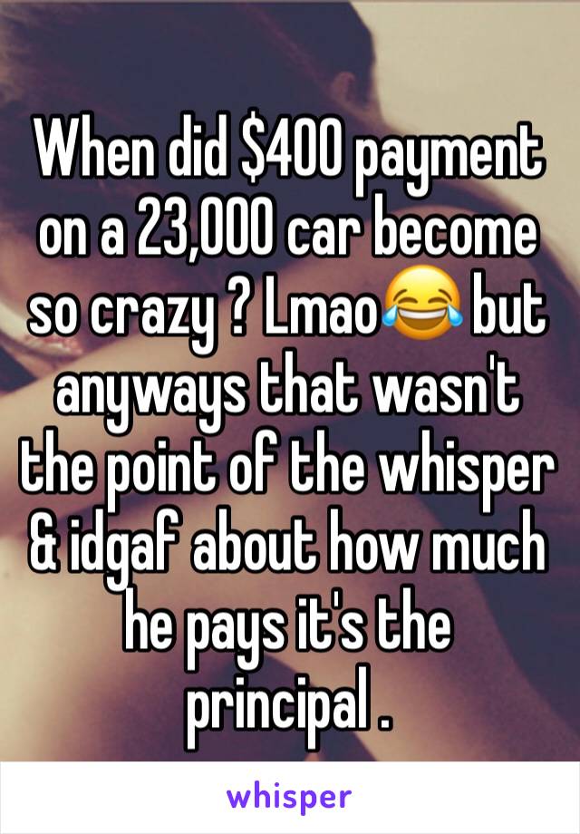 When did $400 payment on a 23,000 car become so crazy ? Lmao😂 but anyways that wasn't the point of the whisper & idgaf about how much he pays it's the principal . 