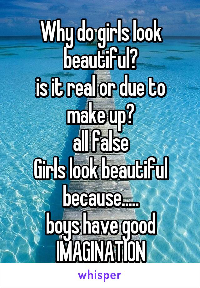Why do girls look beautiful?
is it real or due to make up?
all false
Girls look beautiful because.....
boys have good IMAGINATION