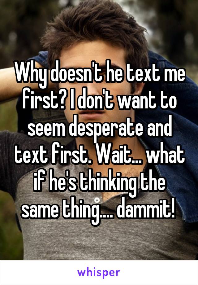 Why doesn't he text me first? I don't want to seem desperate and text first. Wait... what if he's thinking the same thing.... dammit! 