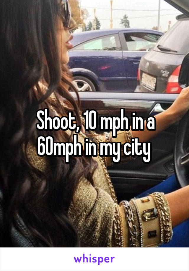 Shoot, 10 mph in a 60mph in my city 
