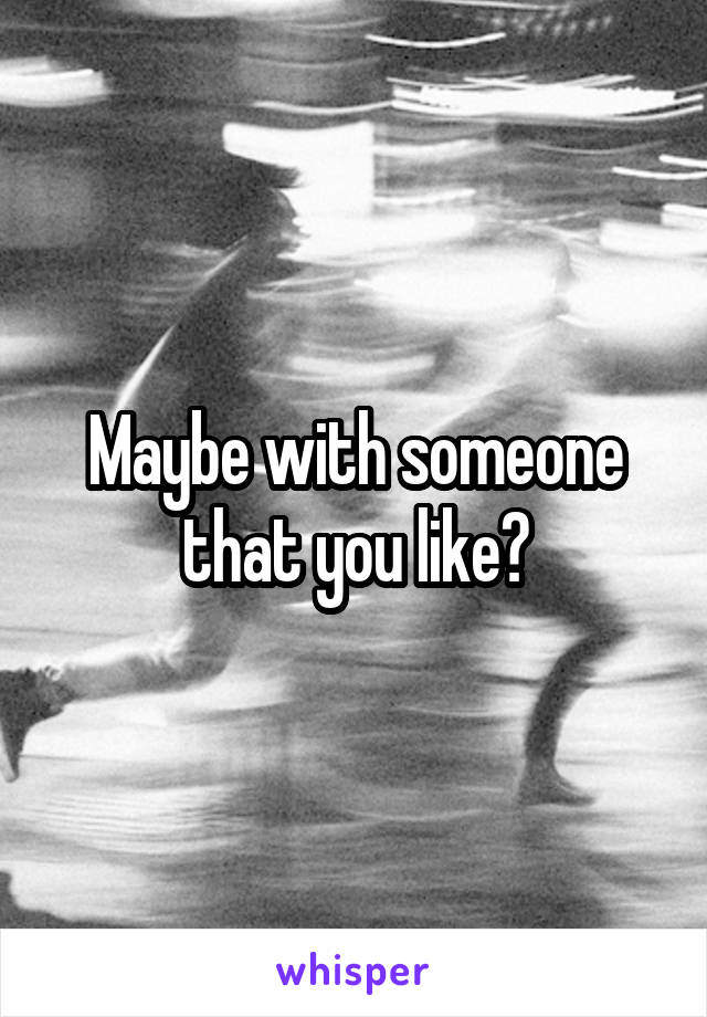 Maybe with someone that you like?