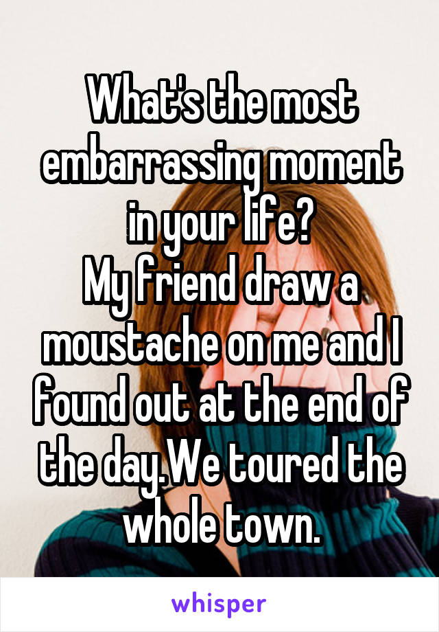 What's the most embarrassing moment in your life?
My friend draw a moustache on me and I found out at the end of the day.We toured the whole town.