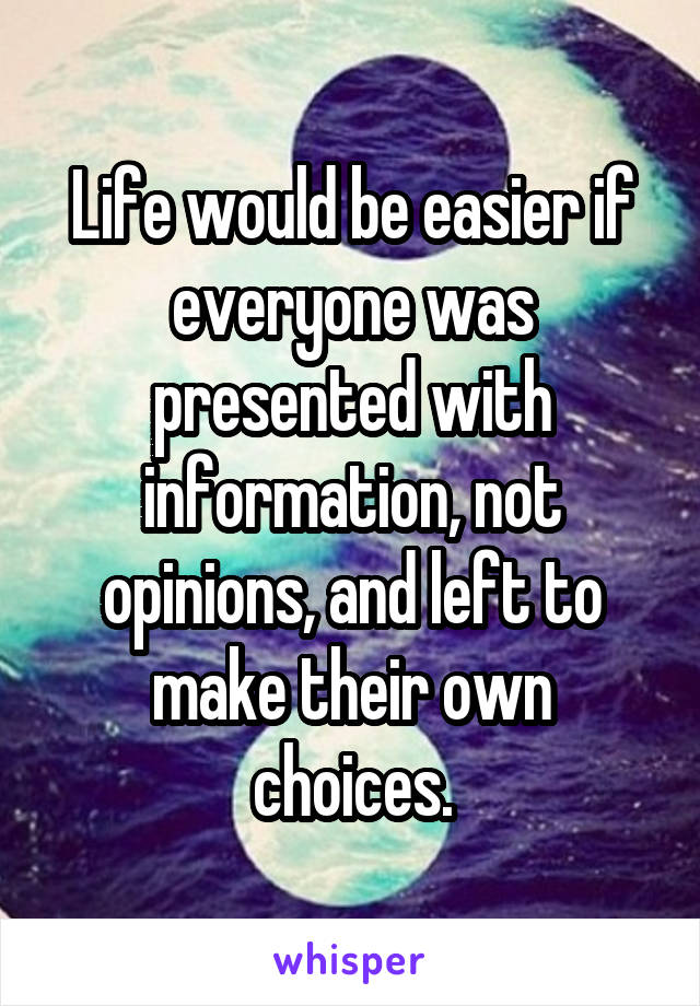 Life would be easier if everyone was presented with information, not opinions, and left to make their own choices.