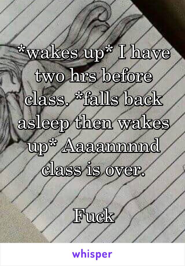 *wakes up* I have two hrs before class. *falls back asleep then wakes up* Aaaannnnd class is over.

Fuck